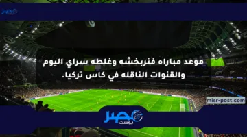 موعد مباراة فنربخشة وغلطة سراي اليوم والقنوات الناقلة في كأس تركيا.
